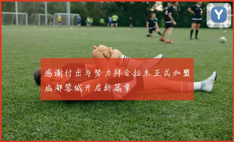 感谢付出与努力拜合拉木正式加盟成都蓉城开启新篇章