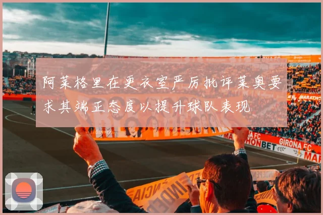 阿莱格里在更衣室严厉批评莱奥要求其端正态度以提升球队表现