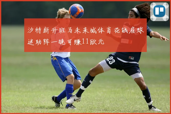 沙特新升班马未来城体育花钱雇球迷助阵一晚可赚11欧元