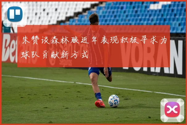 朱赞谈森林狼近年表现积极寻求为球队贡献新方式