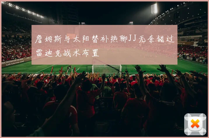 詹姆斯与太阳替补热聊JJ无奈错过雷迪克战术布置