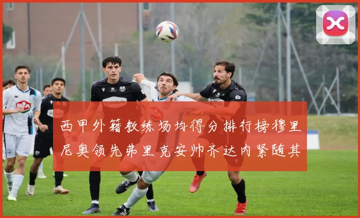 西甲外籍教练场均得分排行榜穆里尼奥领先弗里克安帅齐达内紧随其后