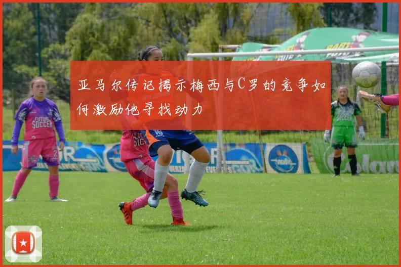 亚马尔传记揭示梅西与C罗的竞争如何激励他寻找动力