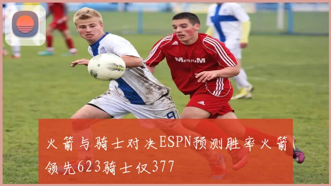 火箭与骑士对决ESPN预测胜率火箭领先623骑士仅377