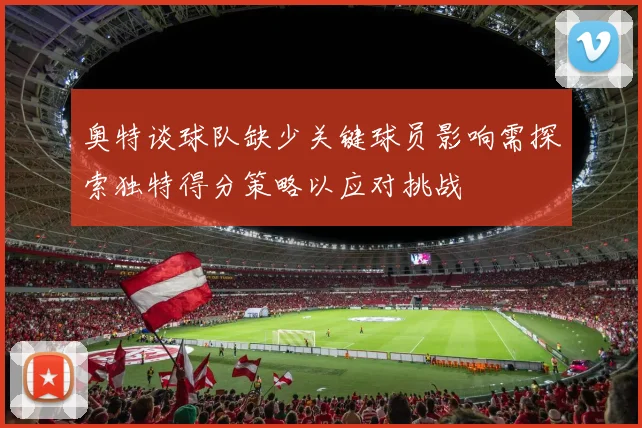 奥特谈球队缺少关键球员影响需探索独特得分策略以应对挑战