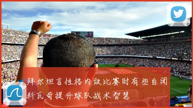拜尔坦言性格内敛比赛时有些自闭科瓦奇提升球队战术智慧