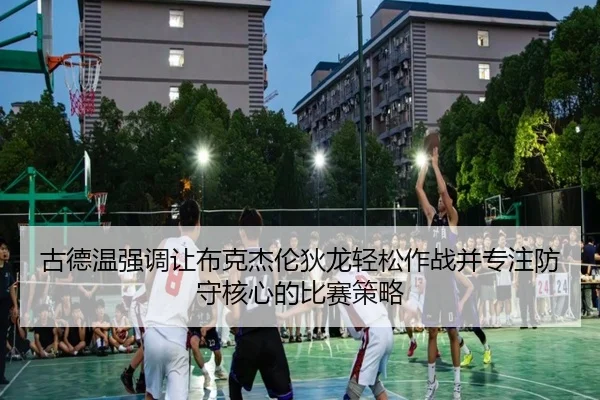 古德温强调让布克杰伦狄龙轻松作战并专注防守核心的比赛策略 | WukongSports
